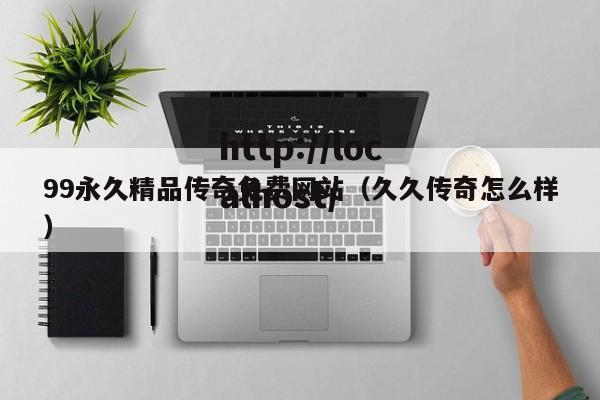 99永久精品传奇免费网站（久久传奇怎么样）